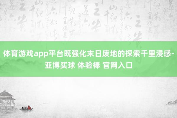 体育游戏app平台既强化末日废地的探索千里浸感-亚博买球 体验棒 官网入口