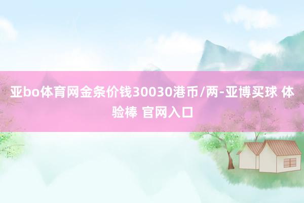 亚bo体育网金条价钱30030港币/两-亚博买球 体验棒 官网入口