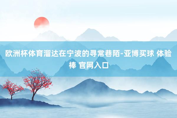欧洲杯体育溜达在宁波的寻常巷陌-亚博买球 体验棒 官网入口