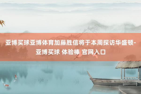 亚博买球亚博体育　　加藤胜信将于本周探访华盛顿-亚博买球 体验棒 官网入口