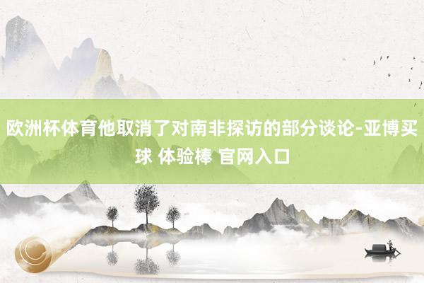 欧洲杯体育他取消了对南非探访的部分谈论-亚博买球 体验棒 官网入口