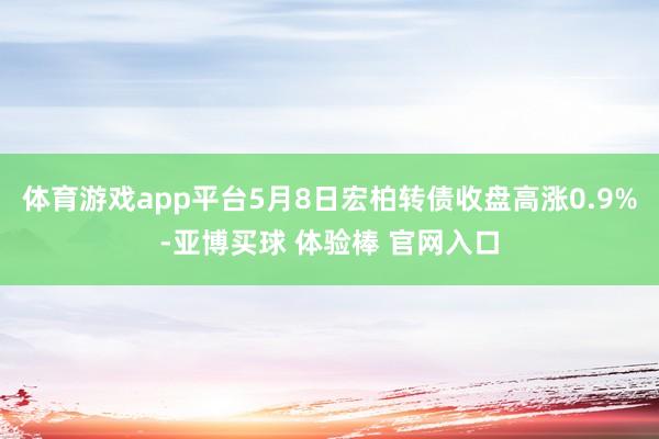 体育游戏app平台5月8日宏柏转债收盘高涨0.9%-亚博买球 体验棒 官网入口