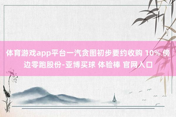 体育游戏app平台一汽贪图初步要约收购 10% 傍边零跑股份-亚博买球 体验棒 官网入口
