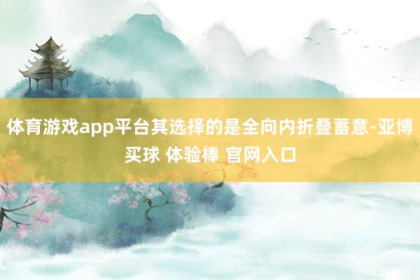 体育游戏app平台其选择的是全向内折叠蓄意-亚博买球 体验棒 官网入口