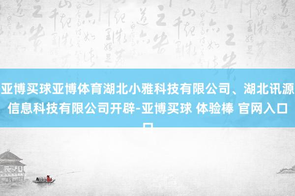 亚博买球亚博体育湖北小雅科技有限公司、湖北讯源信息科技有限公司开辟-亚博买球 体验棒 官网入口