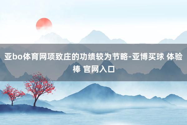 亚bo体育网项致庄的功绩较为节略-亚博买球 体验棒 官网入口