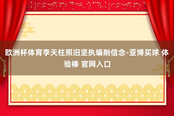 欧洲杯体育李天柱照旧坚执编削信念-亚博买球 体验棒 官网入口