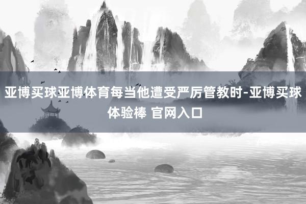 亚博买球亚博体育每当他遭受严厉管教时-亚博买球 体验棒 官网入口