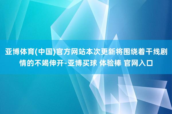 亚博体育(中国)官方网站本次更新将围绕着干线剧情的不竭伸开-亚博买球 体验棒 官网入口