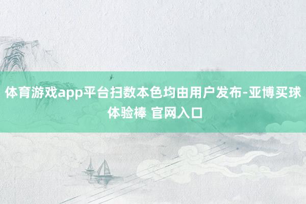 体育游戏app平台扫数本色均由用户发布-亚博买球 体验棒 官网入口