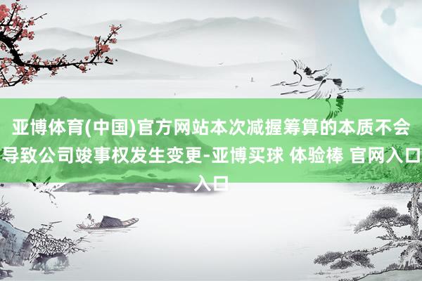 亚博体育(中国)官方网站本次减握筹算的本质不会导致公司竣事权发生变更-亚博买球 体验棒 官网入口