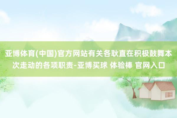 亚博体育(中国)官方网站有关各耿直在积极鼓舞本次走动的各项职责-亚博买球 体验棒 官网入口