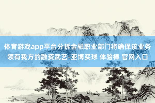 体育游戏app平台分拆金融职业部门将确保该业务领有我方的融资武艺-亚博买球 体验棒 官网入口