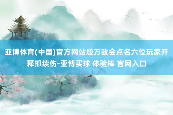 亚博体育(中国)官方网站殷万敌会点名六位玩家开释抓续伤-亚博买球 体验棒 官网入口