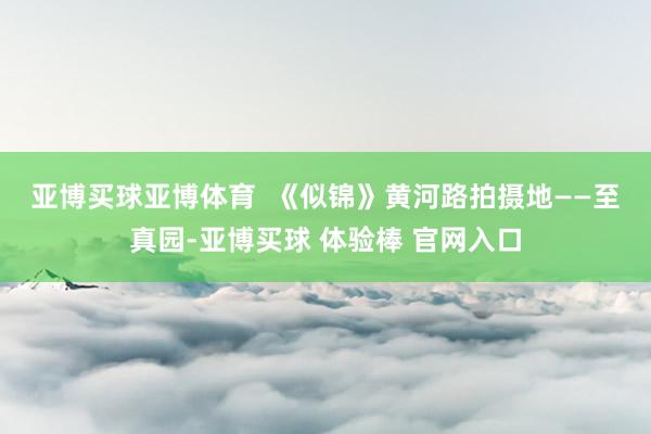 亚博买球亚博体育  　　《似锦》黄河路拍摄地——至真园-亚博买球 体验棒 官网入口