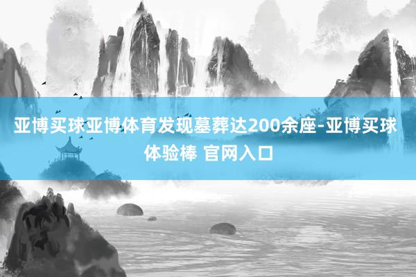 亚博买球亚博体育发现墓葬达200余座-亚博买球 体验棒 官网入口
