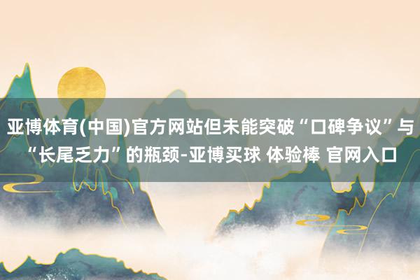 亚博体育(中国)官方网站但未能突破“口碑争议”与“长尾乏力”的瓶颈-亚博买球 体验棒 官网入口