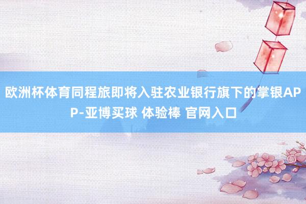 欧洲杯体育同程旅即将入驻农业银行旗下的掌银APP-亚博买球 体验棒 官网入口