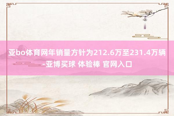 亚bo体育网年销量方针为212.6万至231.4万辆-亚博买球 体验棒 官网入口