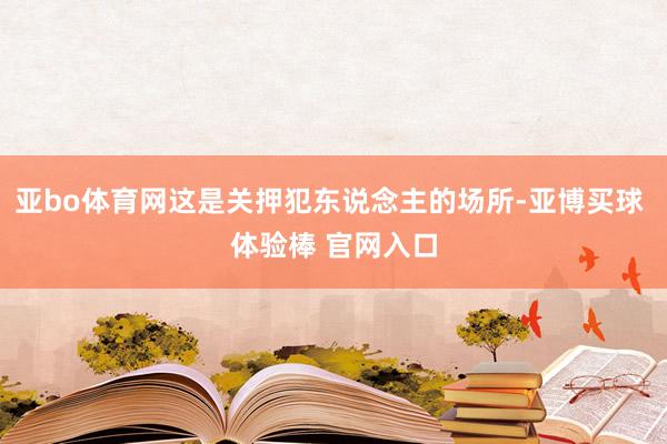 亚bo体育网这是关押犯东说念主的场所-亚博买球 体验棒 官网入口