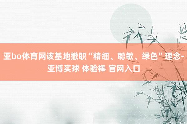 亚bo体育网该基地撤职“精细、聪敏、绿色”理念-亚博买球 体验棒 官网入口