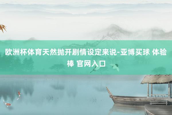 欧洲杯体育天然抛开剧情设定来说-亚博买球 体验棒 官网入口