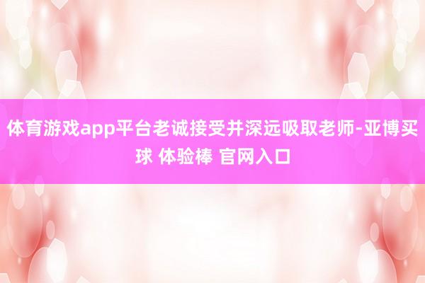 体育游戏app平台老诚接受并深远吸取老师-亚博买球 体验棒 官网入口