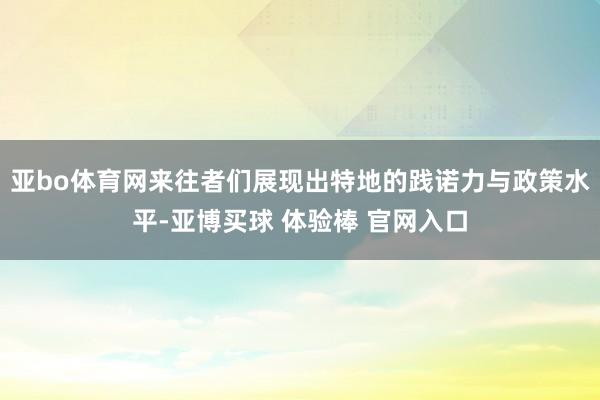 亚bo体育网来往者们展现出特地的践诺力与政策水平-亚博买球 体验棒 官网入口