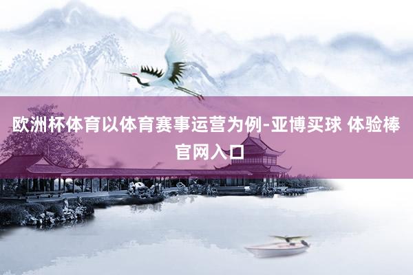 欧洲杯体育　　以体育赛事运营为例-亚博买球 体验棒 官网入口