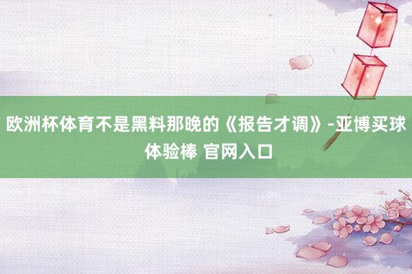 欧洲杯体育不是黑料那晚的《报告才调》-亚博买球 体验棒 官网入口