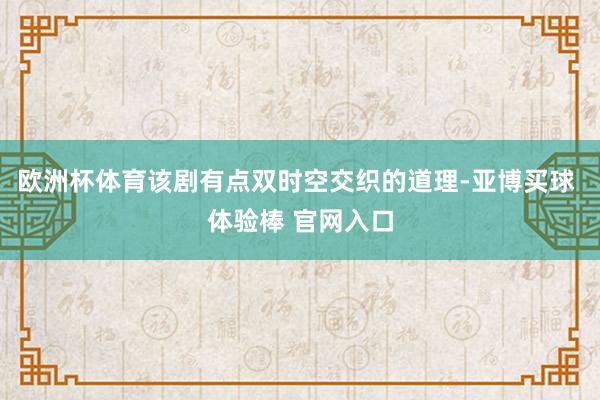 欧洲杯体育该剧有点双时空交织的道理-亚博买球 体验棒 官网入口