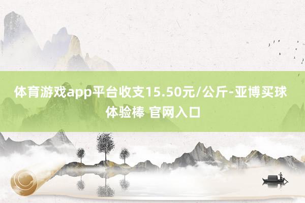 体育游戏app平台收支15.50元/公斤-亚博买球 体验棒 官网入口