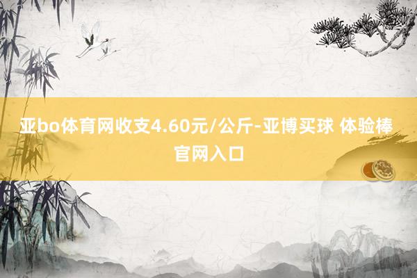 亚bo体育网收支4.60元/公斤-亚博买球 体验棒 官网入口