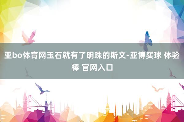 亚bo体育网玉石就有了明珠的斯文-亚博买球 体验棒 官网入口