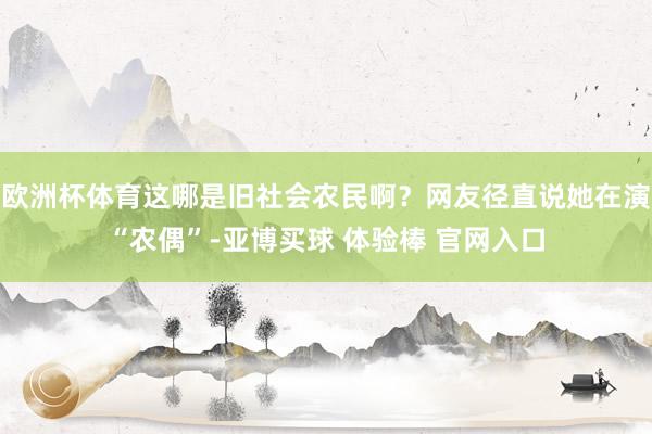 欧洲杯体育这哪是旧社会农民啊？网友径直说她在演“农偶”-亚博买球 体验棒 官网入口