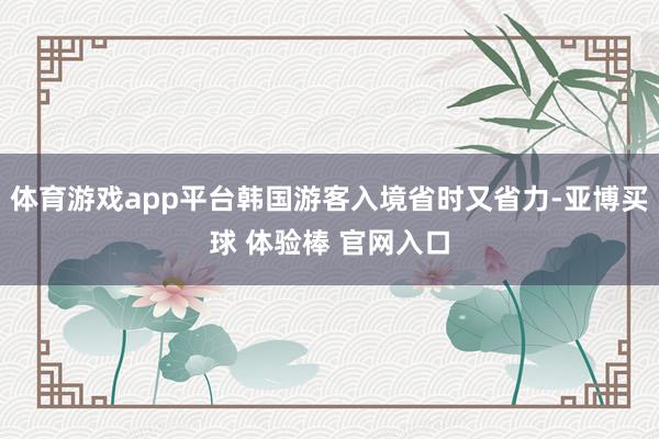 体育游戏app平台韩国游客入境省时又省力-亚博买球 体验棒 官网入口