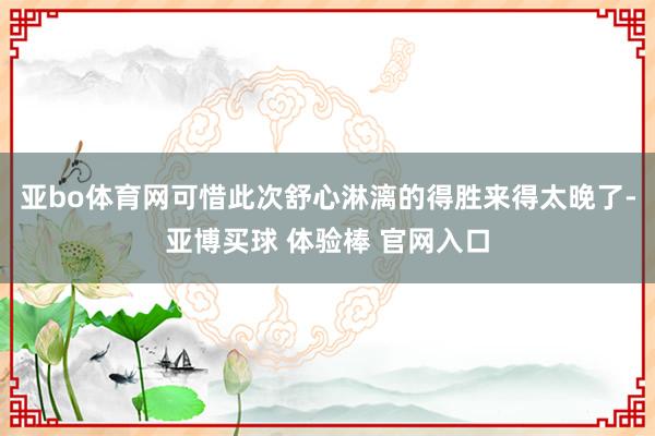 亚bo体育网可惜此次舒心淋漓的得胜来得太晚了-亚博买球 体验棒 官网入口