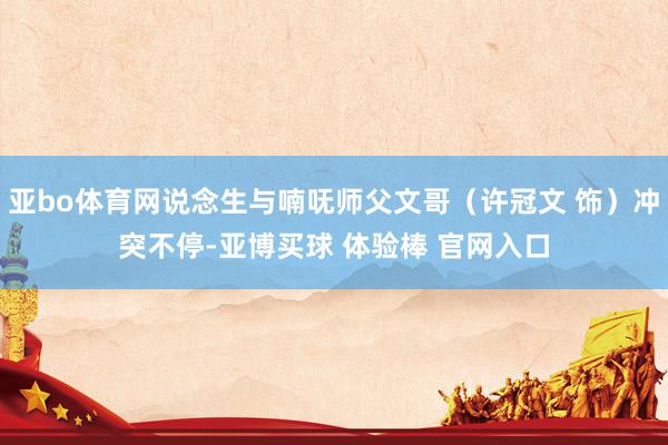 亚bo体育网说念生与喃呒师父文哥（许冠文 饰）冲突不停-亚博买球 体验棒 官网入口