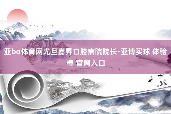 亚bo体育网尤旦嘉昇口腔病院院长-亚博买球 体验棒 官网入口