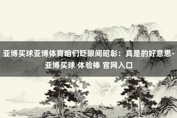亚博买球亚博体育咱们眨眼间昭彰：真是的好意思-亚博买球 体验棒 官网入口