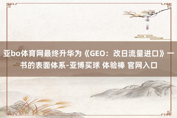 亚bo体育网最终升华为《GEO：改日流量进口》一书的表面体系-亚博买球 体验棒 官网入口