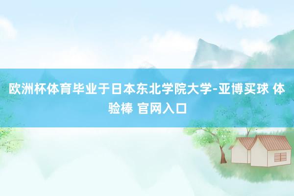 欧洲杯体育毕业于日本东北学院大学-亚博买球 体验棒 官网入口