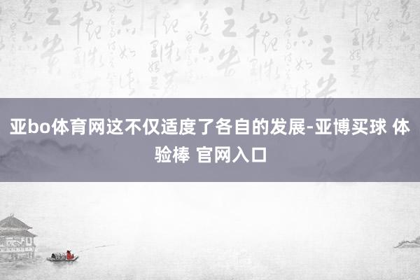 亚bo体育网这不仅适度了各自的发展-亚博买球 体验棒 官网入口