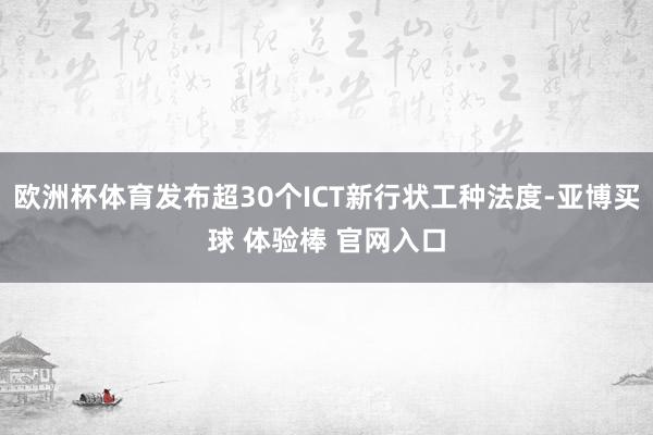 欧洲杯体育发布超30个ICT新行状工种法度-亚博买球 体验棒 官网入口
