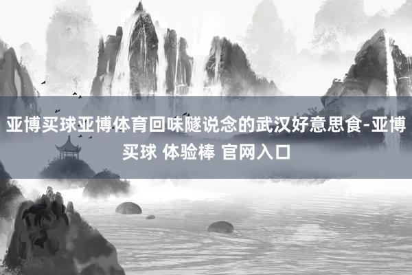 亚博买球亚博体育回味隧说念的武汉好意思食-亚博买球 体验棒 官网入口