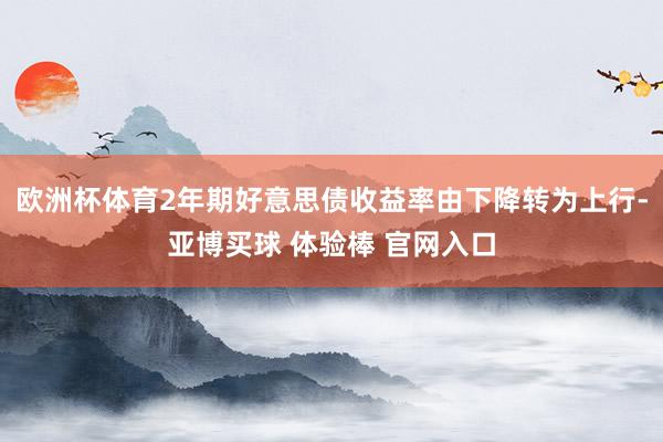 欧洲杯体育2年期好意思债收益率由下降转为上行-亚博买球 体验棒 官网入口