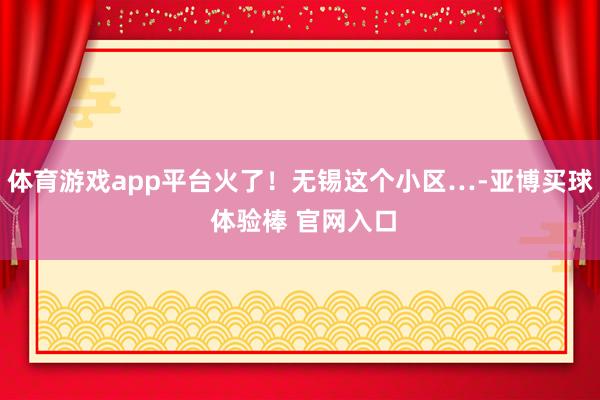 体育游戏app平台火了！无锡这个小区…-亚博买球 体验棒 官网入口