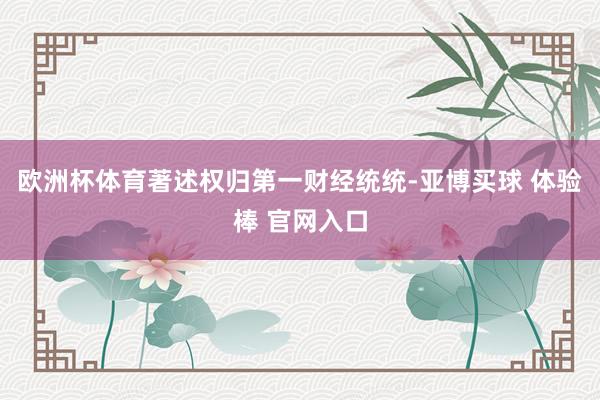 欧洲杯体育著述权归第一财经统统-亚博买球 体验棒 官网入口