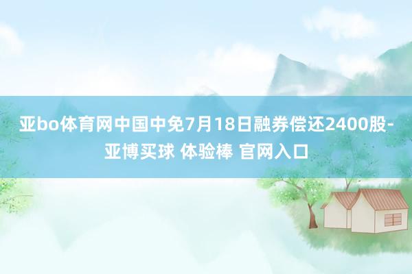 亚bo体育网中国中免7月18日融券偿还2400股-亚博买球 体验棒 官网入口