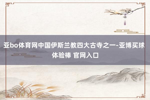 亚bo体育网中国伊斯兰教四大古寺之一-亚博买球 体验棒 官网入口